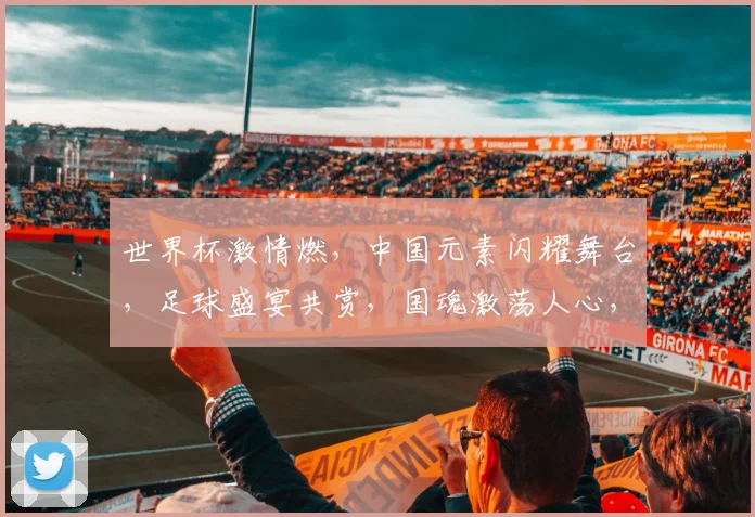 世界杯激情燃，中国元素闪耀舞台，足球盛宴共赏，国魂激荡人心，