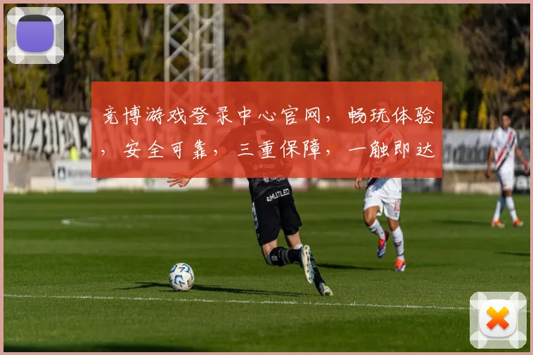 竞博游戏登录中心官网，畅玩体验，安全可靠，三重保障，一触即达，畅享无限