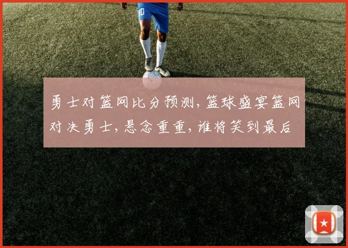 勇士对篮网比分预测,篮球盛宴篮网对决勇士,悬念重重,谁将笑到最后