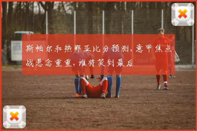斯帕尔和热那亚比分预测,意甲焦点战悬念重重,谁将笑到最后