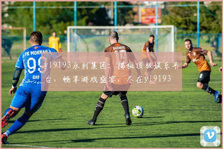 yl9193永利集团：揭秘顶级娱乐平台，畅享游戏盛宴，尽在yl9193
