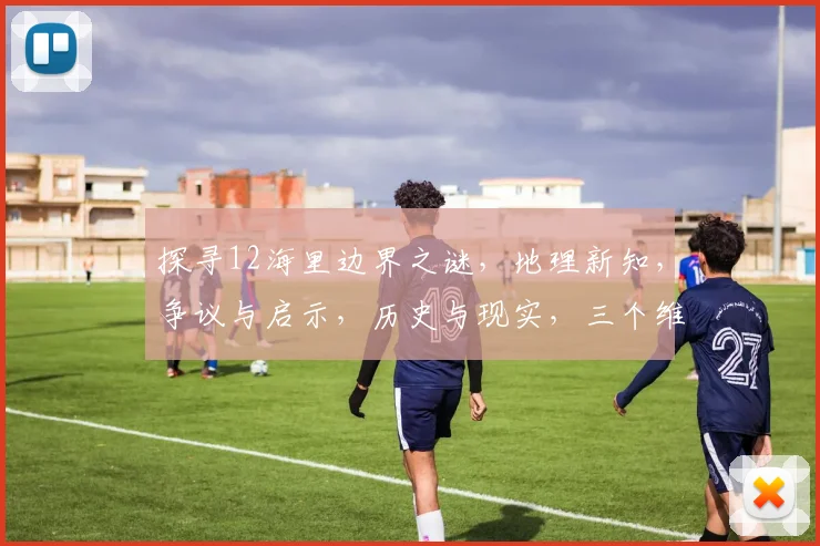 探寻12海里边界之谜，地理新知，争议与启示，历史与现实，三个维度深度解读。