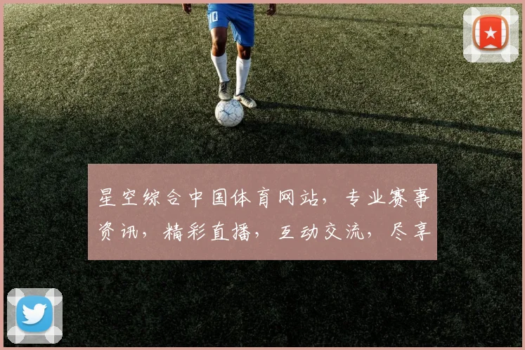 星空综合中国体育网站，专业赛事资讯，精彩直播，互动交流，尽享运动魅力，三重惊喜等你来