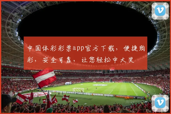 中国体彩彩票app官方下载，便捷购彩，安全可靠，让您轻松中大奖