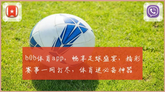 b0b体育app，畅享足球盛宴，精彩赛事一网打尽，体育迷必备神器