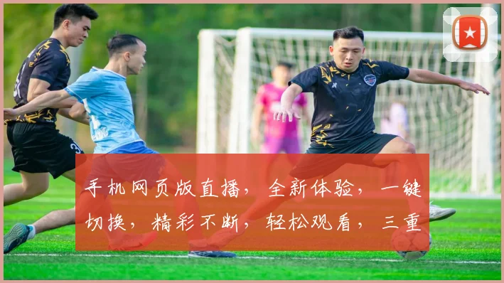 手机网页版直播，全新体验，一键切换，精彩不断，轻松观看，三重惊喜，不容错过