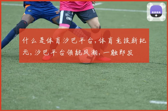 什么是体育沙巴平台,体育竞技新纪元,沙巴平台领航风潮,一触即发