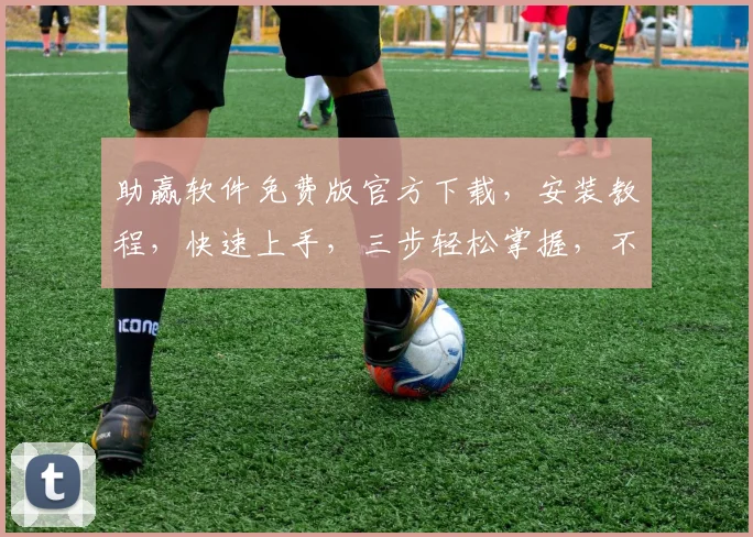 助赢软件免费版官方下载，安装教程，快速上手，三步轻松掌握，不容错过