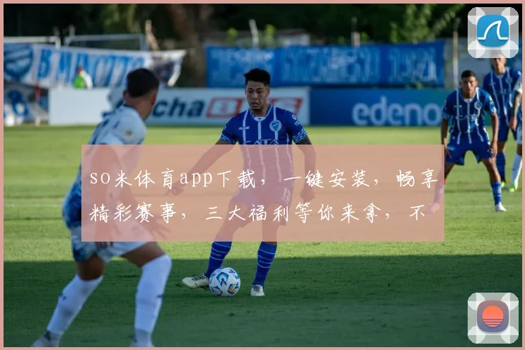so米体育app下载，一键安装，畅享精彩赛事，三大福利等你来拿，不容错过