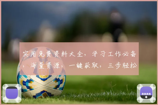 实用免费资料大全，学习工作必备，海量资源，一键获取，三步轻松实现