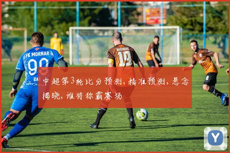 中超第3轮比分预测,精准预测,悬念揭晓,谁将称霸赛场