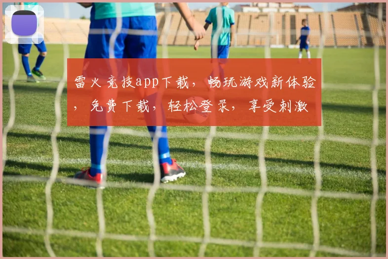 雷火竞技app下载，畅玩游戏新体验，免费下载，轻松登录，享受刺激对决