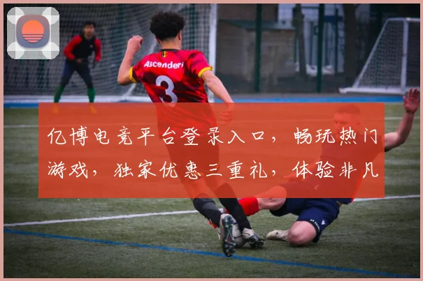 亿博电竞平台登录入口，畅玩热门游戏，独家优惠三重礼，体验非凡竞技乐趣，邀您共战