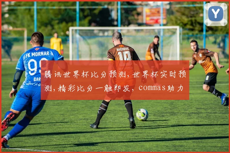 腾讯世界杯比分预测,世界杯实时预测,精彩比分一触即发, commas助力您锁定精彩瞬间